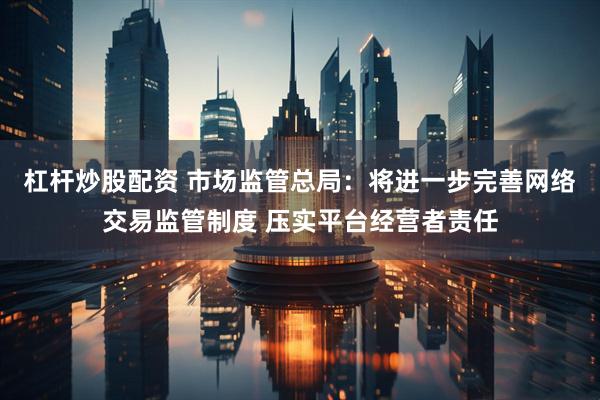 杠杆炒股配资 市场监管总局：将进一步完善网络交易监管制度 压实平台经营者责任