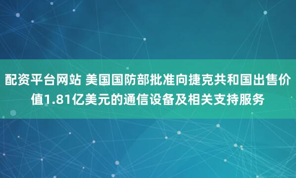 配资平台网站 美国国防部批准向捷克共和国出售价值1.81亿美元的通信设备及相关支持服务