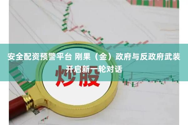 安全配资预警平台 刚果（金）政府与反政府武装开启新一轮对话