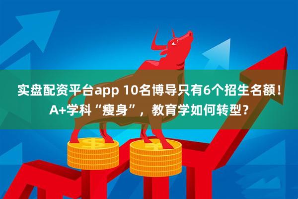实盘配资平台app 10名博导只有6个招生名额！A+学科“瘦身”，教育学如何转型？