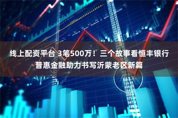 线上配资平台 3笔500万！三个故事看恒丰银行普惠金融助力书写沂蒙老区新篇