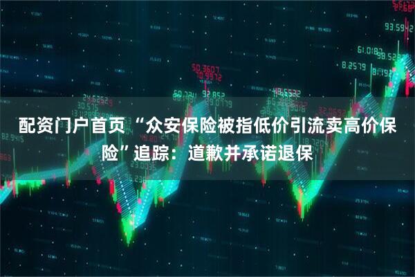 配资门户首页 “众安保险被指低价引流卖高价保险”追踪：道歉并承诺退保