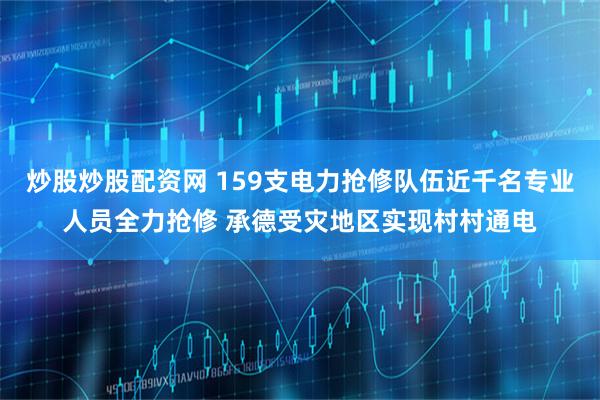 炒股炒股配资网 159支电力抢修队伍近千名专业人员全力抢修 承德受灾地区实现村村通电