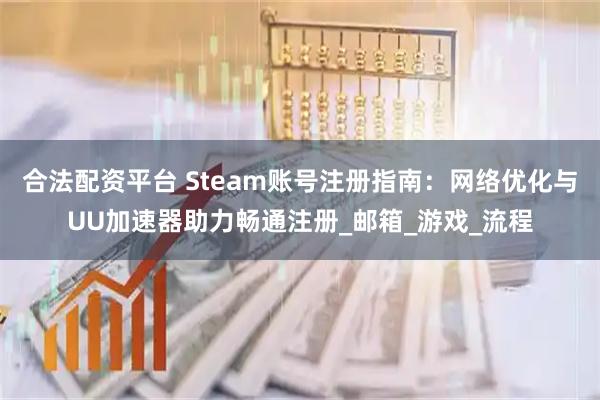 合法配资平台 Steam账号注册指南：网络优化与UU加速器助力畅通注册_邮箱_游戏_流程