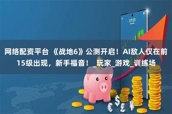 网络配资平台 《战地6》公测开启！AI敌人仅在前15级出现，新手福音！_玩家_游戏_训练场