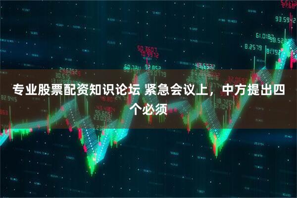 专业股票配资知识论坛 紧急会议上，中方提出四个必须