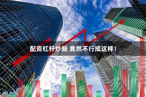 配资杠杆炒股 竟然不行成这样！