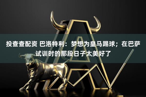 投查查配资 巴洛特利：梦想为皇马踢球；在巴萨试训时的那段日子太美好了