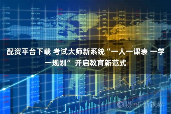 配资平台下载 考试大师新系统“一人一课表 一学一规划” 开启教育新范式