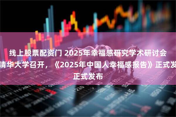 线上股票配资门 2025年幸福感研究学术研讨会于清华大学召开，《2025年中国人幸福感报告》正式发布