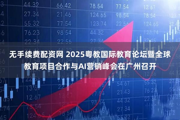 无手续费配资网 2025粤教国际教育论坛暨全球教育项目合作与AI营销峰会在广州召开